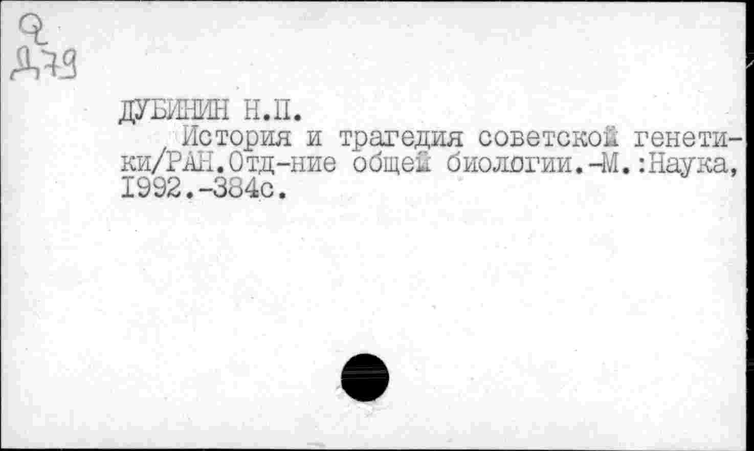 ﻿ДУБИНИН Н.П.
История и трагедия советской генети ки/РАН.Отд-ние общей биологии.-М.:Наука 1992.-384с.